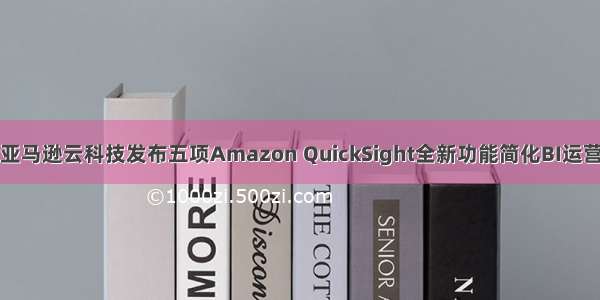 亚马逊云科技发布五项Amazon QuickSight全新功能简化BI运营