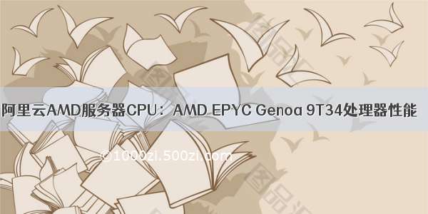 阿里云AMD服务器CPU：AMD EPYC Genoa 9T34处理器性能