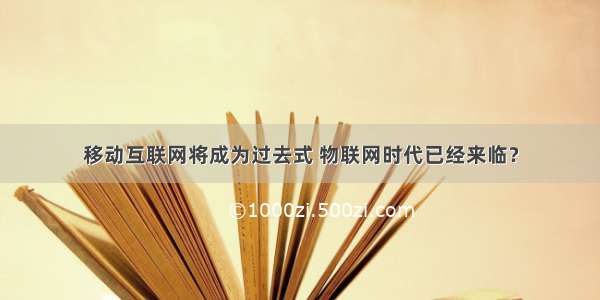 移动互联网将成为过去式 物联网时代已经来临？