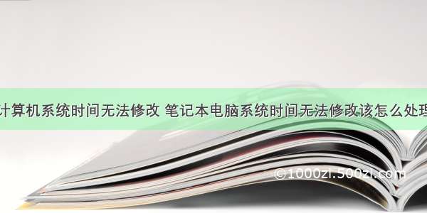 计算机系统时间无法修改 笔记本电脑系统时间无法修改该怎么处理