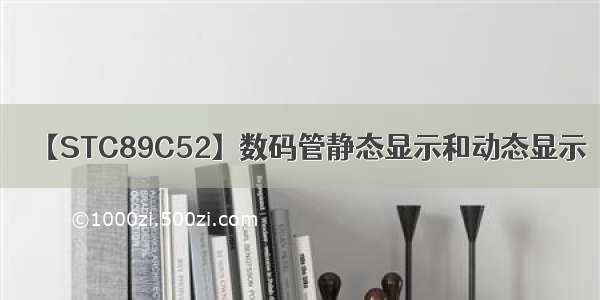 【STC89C52】数码管静态显示和动态显示