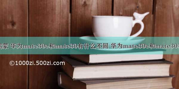 mate30e是鸿蒙 华为mate30e和mate30有什么不同 华为mate30e和mate30有什么区别 - 