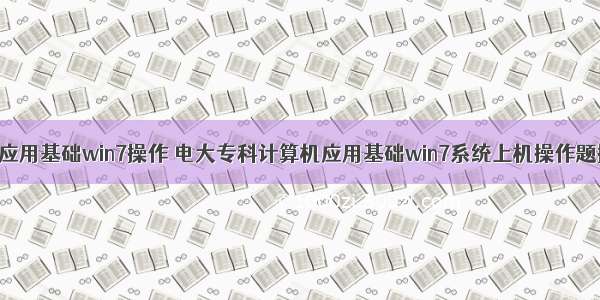 电大计算机应用基础win7操作 电大专科计算机应用基础win7系统上机操作题操作.pdf...