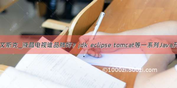 java a 艾斯克_液晶电视谁品牌好？jdk eclipse tomcat等一系列Java开发环境