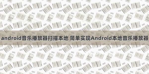 android音乐播放器扫描本地 简单实现Android本地音乐播放器