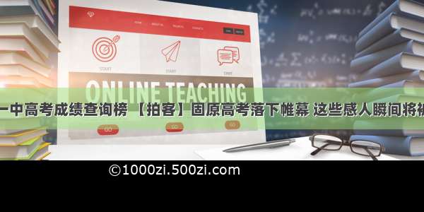 固原一中高考成绩查询榜 【拍客】固原高考落下帷幕 这些感人瞬间将被永远