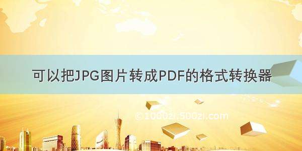 可以把JPG图片转成PDF的格式转换器