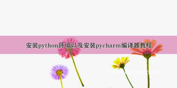 安装python环境以及安装pycharm编译器教程