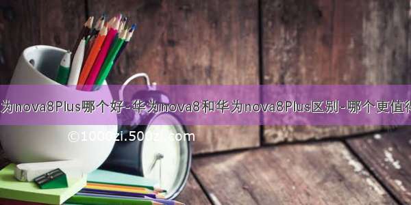 华为nova8和华为nova8Plus哪个好-华为nova8和华为nova8Plus区别-哪个更值得入手-参数对比