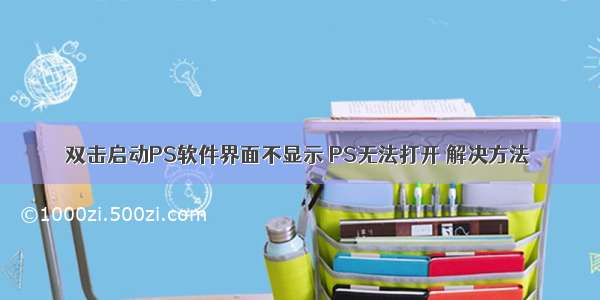 双击启动PS软件界面不显示 PS无法打开 解决方法