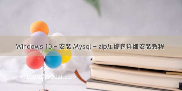 Windows 10 - 安装 Mysql - zip压缩包详细安装教程