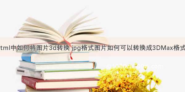 html中如何将图片3d转换 jpg格式图片如何可以转换成3DMax格式？