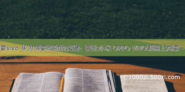 华为鸿蒙vivo 华为鸿蒙成功的关键：要让小米 OPPO VIVO都用上鸿蒙 - 区块网