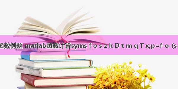 matlab syms函数例题 matlab函数计算syms f o s z k D t m q T x;p=f-o-(s-o)*(1-erf(0.5*