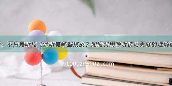 倾听：不只是听见（倾听有哪些挑战？如何利用倾听技巧更好的理解他人）