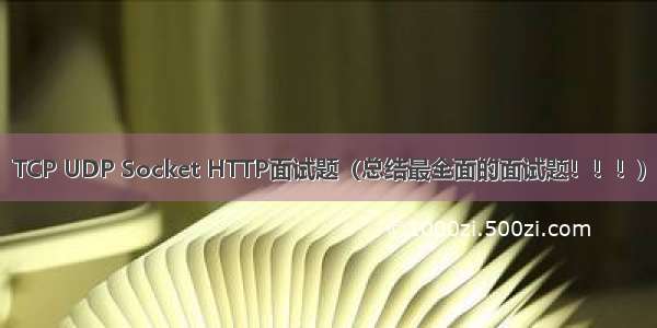 TCP UDP Socket HTTP面试题（总结最全面的面试题！！！）