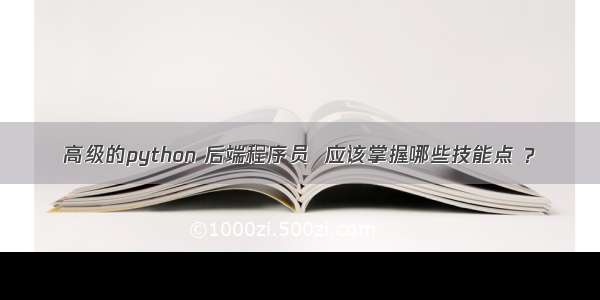 高级的python 后端程序员  应该掌握哪些技能点 ？