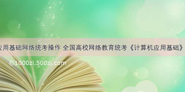 计算机应用基础网络统考操作 全国高校网络教育统考《计算机应用基础》操作题...