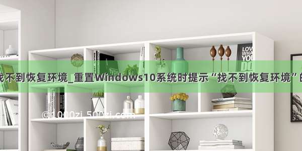 笔记本重置找不到恢复环境_重置Windows10系统时提示“找不到恢复环境”的解决方案...