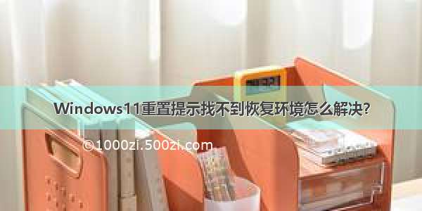 Windows11重置提示找不到恢复环境怎么解决？