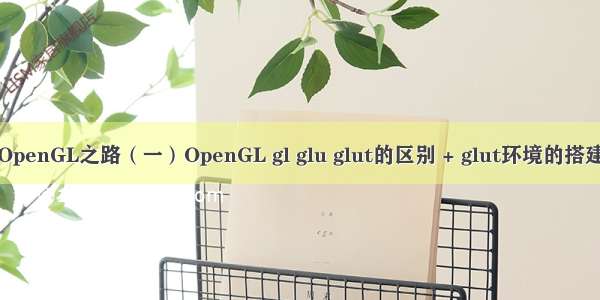 OpenGL之路（一）OpenGL gl glu glut的区别 + glut环境的搭建