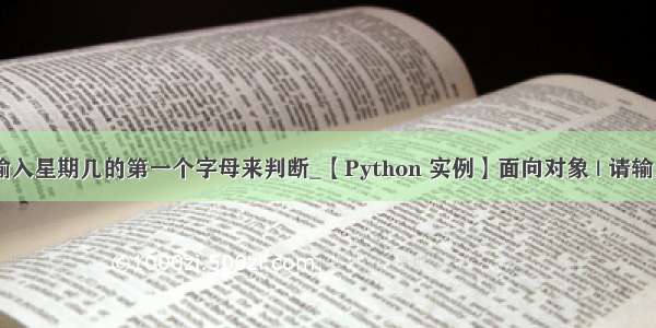 python请输入星期几的第一个字母来判断_【Python 实例】面向对象 | 请输入一周中某