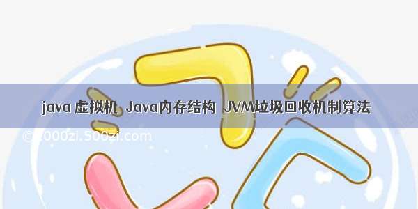 java 虚拟机  Java内存结构  JVM垃圾回收机制算法