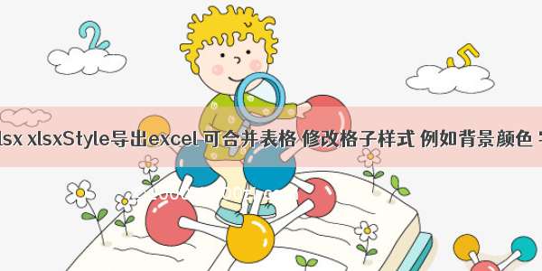 vue使用js-xlsx xlsx xlsxStyle导出excel 可合并表格 修改格子样式 例如背景颜色 字体大小 列宽等