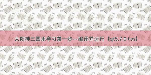 太阳神三国杀学习第一步--编译并运行（qt5.7.0+vs）