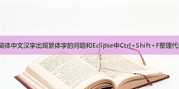 Eclipse解决输入简体中文汉字出现繁体字的问题和Eclipse中Ctrl+Shift+F整理代码格式的无效问题