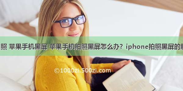 html5 拍照 苹果手机黑屏 苹果手机拍照黑屏怎么办？iphone拍照黑屏的解决办法...