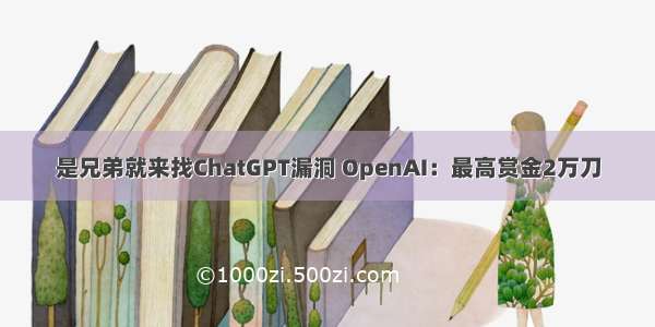 是兄弟就来找ChatGPT漏洞 OpenAI：最高赏金2万刀