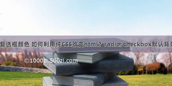 html改变复选框颜色 如何利用纯CSS改变html？radio/checkbox默认背景颜色样式