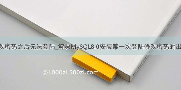 mysql8修改密码之后无法登陆_解决MySQL8.0安装第一次登陆修改密码时出现的问题...