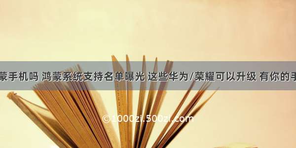 荣耀有鸿蒙手机吗 鸿蒙系统支持名单曝光 这些华为/荣耀可以升级 有你的手机吗？...