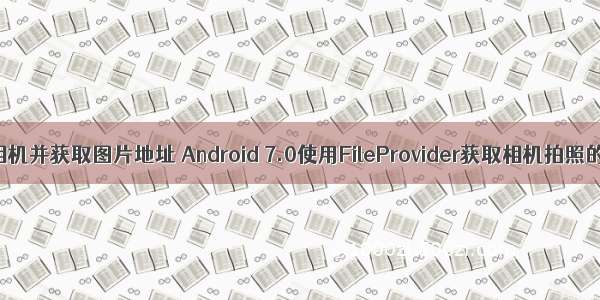 android 调用相机并获取图片地址 Android 7.0使用FileProvider获取相机拍照的图片路径...