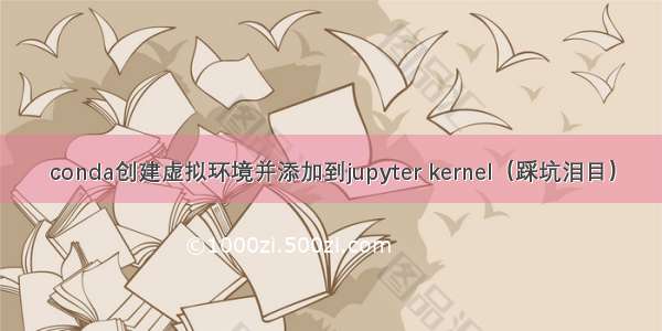 conda创建虚拟环境并添加到jupyter kernel（踩坑泪目）