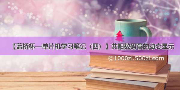 【蓝桥杯—单片机学习笔记（四）】共阳数码管的动态显示