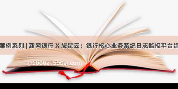 智能运维案例系列 | 新网银行 X 袋鼠云：银行核心业务系统日志监控平台建设实践...