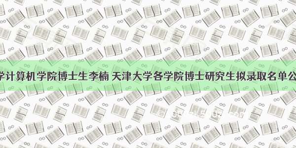 天津大学计算机学院博士生李楠 天津大学各学院博士研究生拟录取名单公示汇总(