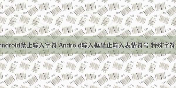 android禁止输入字符 Android输入框禁止输入表情符号 特殊字符