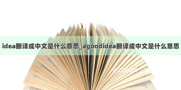 idea翻译成中文是什么意思_agoodidea翻译成中文是什么意思