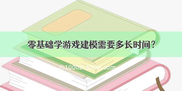 零基础学游戏建模需要多长时间？