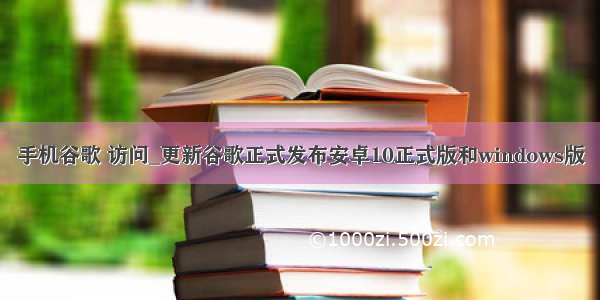 手机谷歌 访问_更新谷歌正式发布安卓10正式版和windows版