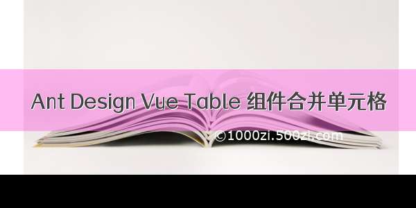 Ant Design Vue Table 组件合并单元格