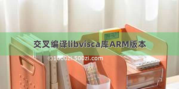 交叉编译libvisca库ARM版本