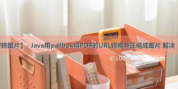 【精】【PDF链接转图片】- Java用pdfbox将PDF的URL转换并压缩成图片 解决“口口口”乱码问题