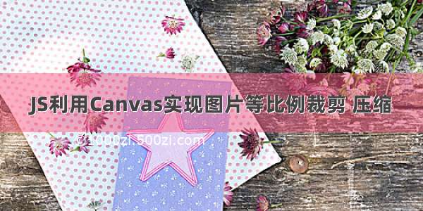 JS利用Canvas实现图片等比例裁剪 压缩