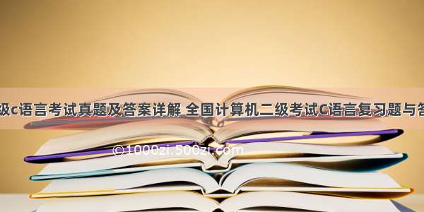 计算机二级c语言考试真题及答案详解 全国计算机二级考试C语言复习题与答案解析...