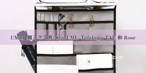 UML建模三个工具: StarUML  Telelogic TAU 和 Rose